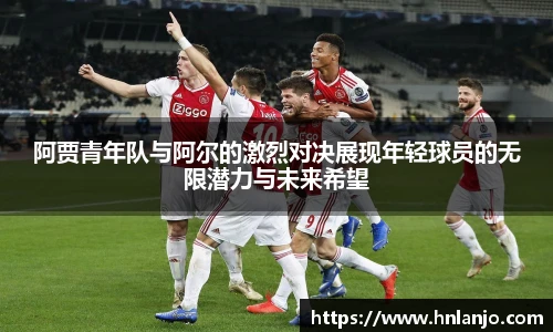 阿贾青年队与阿尔的激烈对决展现年轻球员的无限潜力与未来希望