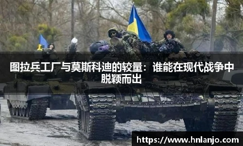 图拉兵工厂与莫斯科迪的较量：谁能在现代战争中脱颖而出