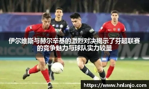 伊尔维斯与赫尔辛基的激烈对决揭示了芬超联赛的竞争魅力与球队实力较量